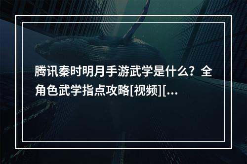 腾讯秦时明月手游武学是什么？全角色武学指点攻略[视频][多图]