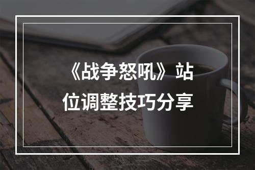 《战争怒吼》站位调整技巧分享