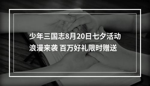 少年三国志8月20日七夕活动浪漫来袭 百万好礼限时赠送