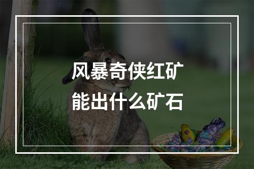 风暴奇侠红矿能出什么矿石