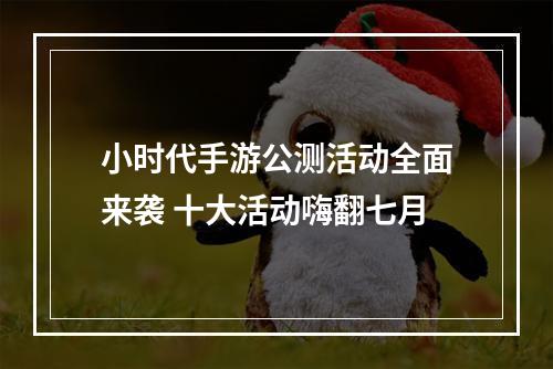 小时代手游公测活动全面来袭 十大活动嗨翻七月