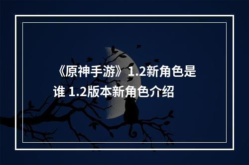 《原神手游》1.2新角色是谁 1.2版本新角色介绍