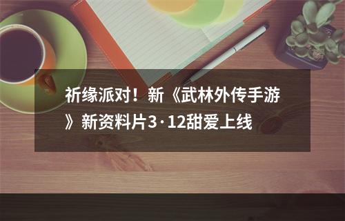 祈缘派对！新《武林外传手游》新资料片3·12甜爱上线