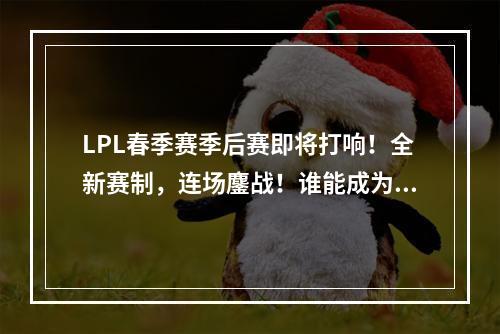 LPL春季赛季后赛即将打响！全新赛制，连场鏖战！谁能成为最强者