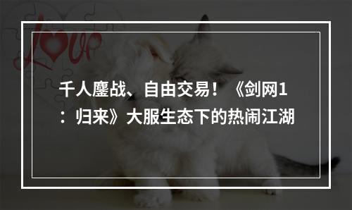 千人鏖战、自由交易！《剑网1：归来》大服生态下的热闹江湖