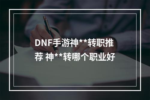 DNF手游神**转职推荐 神**转哪个职业好