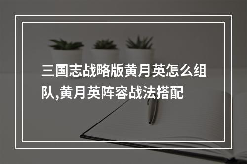 三国志战略版黄月英怎么组队,黄月英阵容战法搭配