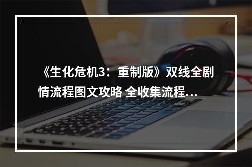 《生化危机3：重制版》双线全剧情流程图文攻略 全收集流程攻略