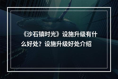 《沙石镇时光》设施升级有什么好处？设施升级好处介绍