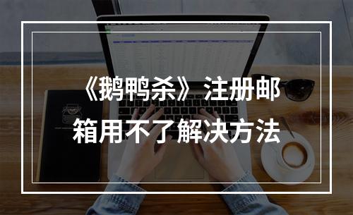 《鹅鸭杀》注册邮箱用不了解决方法