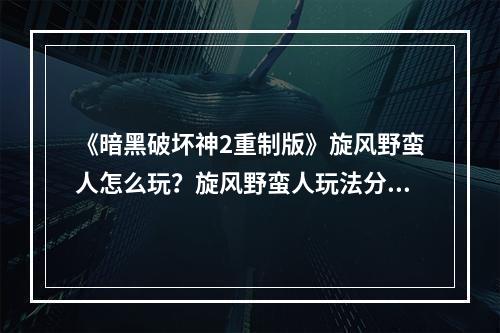 《暗黑破坏神2重制版》旋风野蛮人怎么玩？旋风野蛮人玩法分享