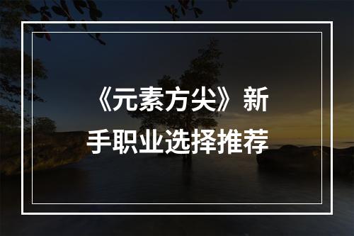 《元素方尖》新手职业选择推荐