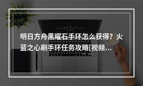 明日方舟黑曜石手环怎么获得？火蓝之心刷手环任务攻略[视频][多图]