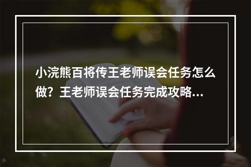 小浣熊百将传王老师误会任务怎么做？王老师误会任务完成攻略[多图]