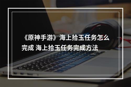 《原神手游》海上拾玉任务怎么完成 海上拾玉任务完成方法