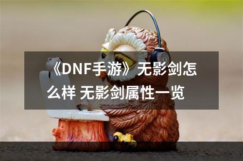 《DNF手游》无影剑怎么样 无影剑属性一览