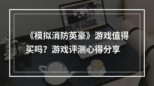 《模拟消防英豪》游戏值得买吗？游戏评测心得分享