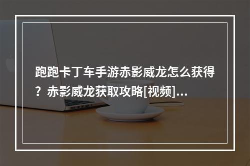 跑跑卡丁车手游赤影威龙怎么获得？赤影威龙获取攻略[视频][多图]