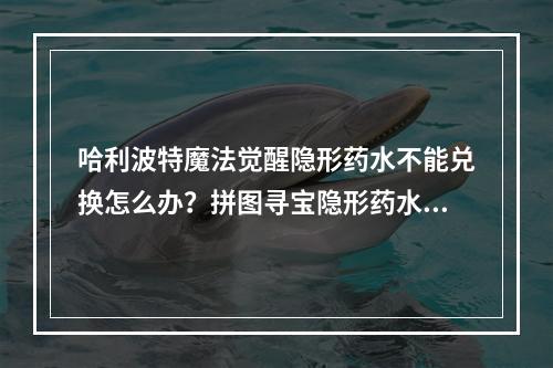 哈利波特魔法觉醒隐形药水不能兑换怎么办？拼图寻宝隐形药水获取方法[多图]