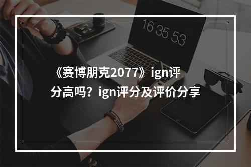 《赛博朋克2077》ign评分高吗？ign评分及评价分享