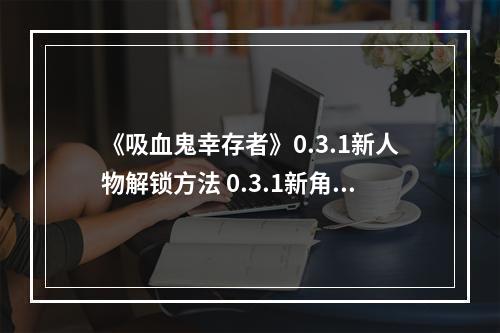 《吸血鬼幸存者》0.3.1新人物解锁方法 0.3.1新角色怎么解锁