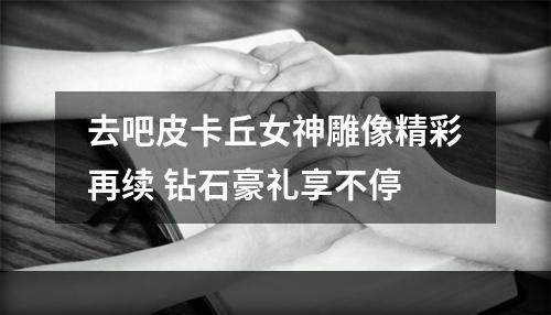 去吧皮卡丘女神雕像精彩再续 钻石豪礼享不停