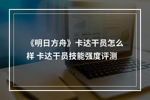 《明日方舟》卡达干员怎么样 卡达干员技能强度评测