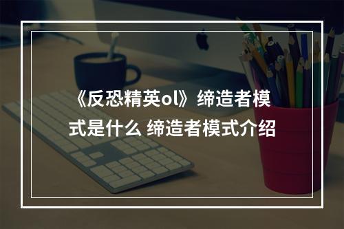 《反恐精英ol》缔造者模式是什么 缔造者模式介绍