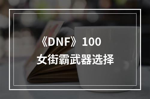 《DNF》100女街霸武器选择