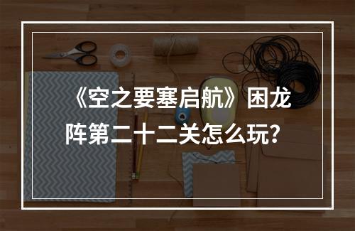 《空之要塞启航》困龙阵第二十二关怎么玩？