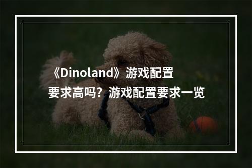 《Dinoland》游戏配置要求高吗？游戏配置要求一览