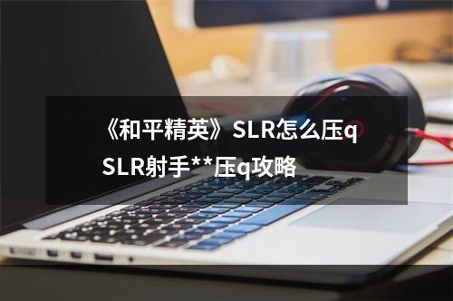 《和平精英》SLR怎么压q SLR射手**压q攻略