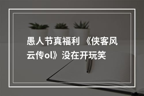 愚人节真福利 《侠客风云传ol》没在开玩笑