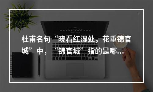 杜甫名句“晓看红湿处，花重锦官城”中，“锦官城”指的是哪里 蚂蚁庄园今日答案早知道3月20日