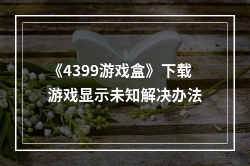 《4399游戏盒》下载游戏显示未知解决办法