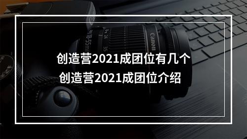 创造营2021成团位有几个 创造营2021成团位介绍