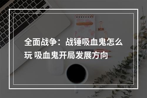 全面战争：战锤吸血鬼怎么玩 吸血鬼开局发展方向