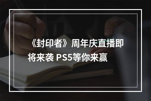 《封印者》周年庆直播即将来袭 PS5等你来赢