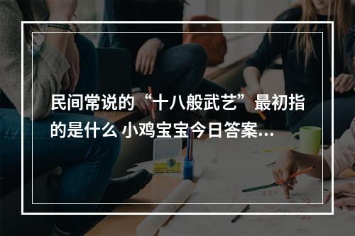 民间常说的“十八般武艺”最初指的是什么 小鸡宝宝今日答案早知道3月13日