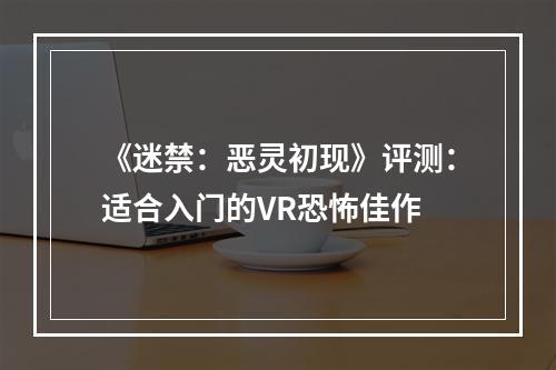 《迷禁：恶灵初现》评测：适合入门的VR恐怖佳作