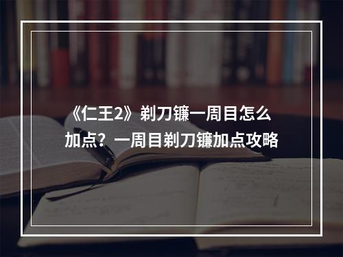 《仁王2》剃刀镰一周目怎么加点？一周目剃刀镰加点攻略