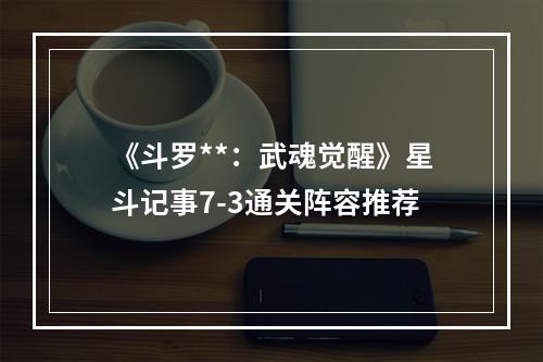 《斗罗**：武魂觉醒》星斗记事7-3通关阵容推荐