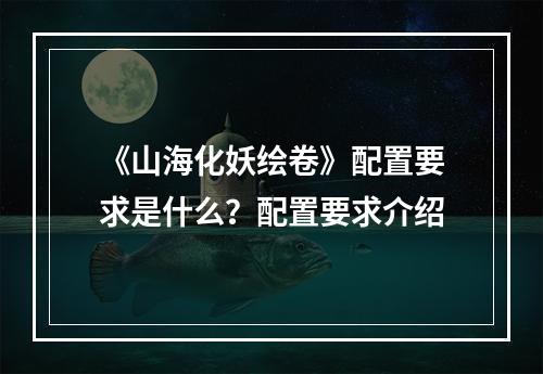 《山海化妖绘卷》配置要求是什么？配置要求介绍