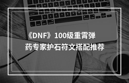 《DNF》100级重霄弹药专家护石符文搭配推荐