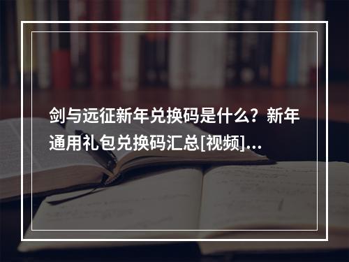 剑与远征新年兑换码是什么？新年通用礼包兑换码汇总[视频][多图]