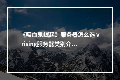 《吸血鬼崛起》服务器怎么选 v rising服务器类别介绍