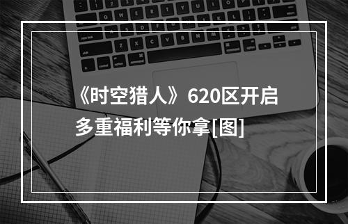 《时空猎人》620区开启 多重福利等你拿[图]