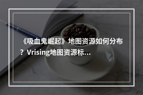 《吸血鬼崛起》地图资源如何分布？Vrising地图资源标注分享