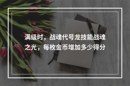 满级时，战魂代号龙技能战魂之光，每枚金币增加多少得分