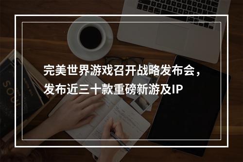 完美世界游戏召开战略发布会，发布近三十款重磅新游及IP